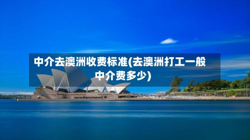 中介去澳洲收费标准(去澳洲打工一般中介费多少)