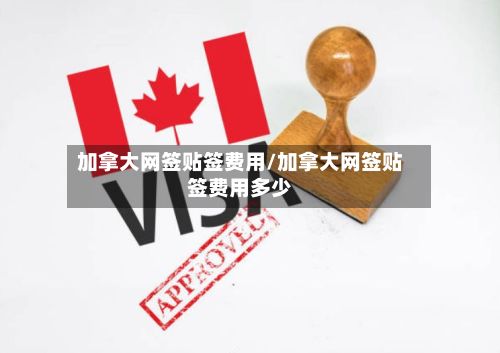 加拿大网签贴签费用/加拿大网签贴签费用多少