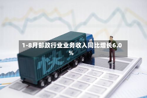 1-8月邮政行业业务收入同比增长6.0%