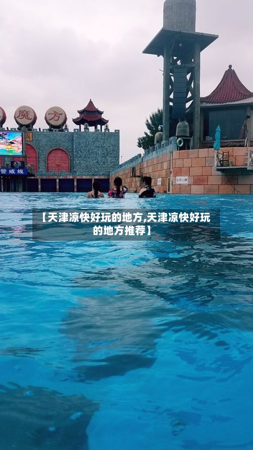 【天津凉快好玩的地方,天津凉快好玩的地方推荐】
