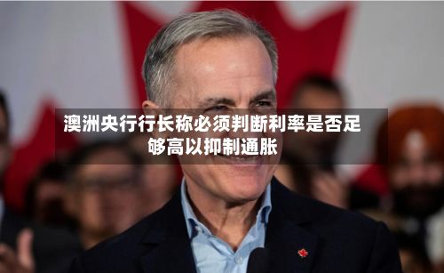 澳洲央行行长称必须判断利率是否足够高以抑制通胀-第3张图片
