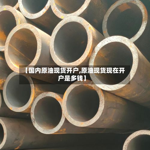 【国内原油现货开户,原油现货现在开户是多钱】-第3张图片