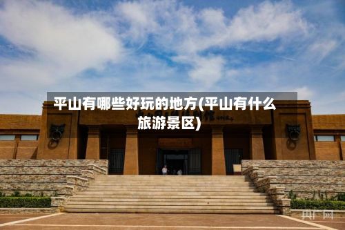 平山有哪些好玩的地方(平山有什么旅游景区)