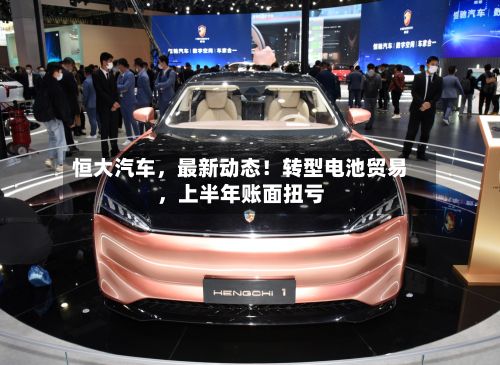 恒大汽车，最新动态！转型电池贸易，上半年账面扭亏
