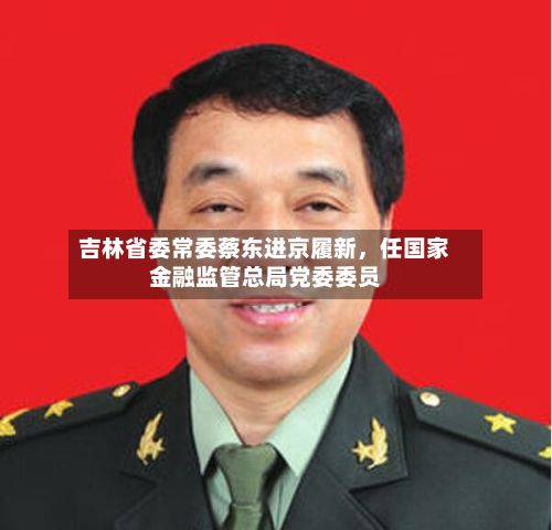 吉林省委常委蔡东进京履新，任国家金融监管总局党委委员-第3张图片