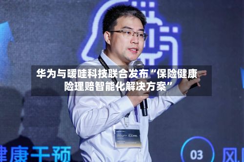 华为与暖哇科技联合发布“保险健康险理赔智能化解决方案”-第2张图片