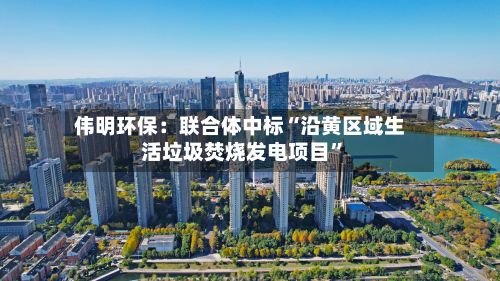 伟明环保：联合体中标“沿黄区域生活垃圾焚烧发电项目”-第1张图片