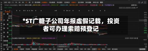 *ST广糖子公司年报虚假记载，投资者可办理索赔预登记-第2张图片