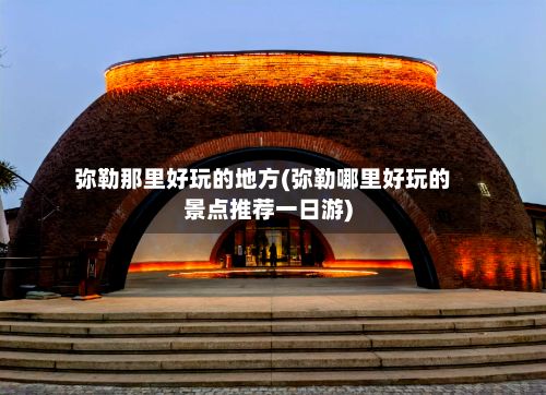 弥勒那里好玩的地方(弥勒哪里好玩的景点推荐一日游)-第3张图片