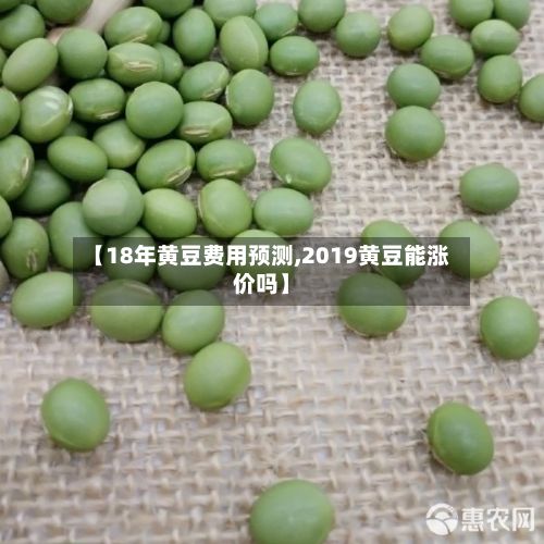 【18年黄豆费用预测,2019黄豆能涨价吗】