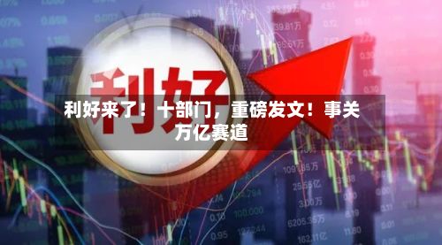 利好来了！十部门	，重磅发文！事关万亿赛道-第2张图片