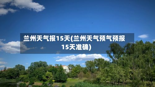 兰州天气报15天(兰州天气预气预报15天准确)-第2张图片