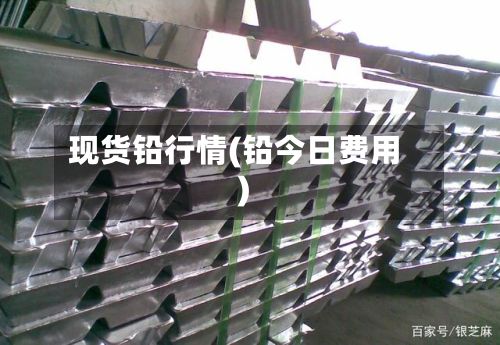 现货铅行情(铅今日费用)