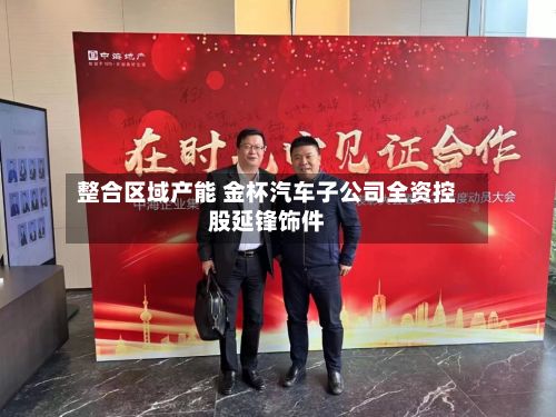 整合区域产能 金杯汽车子公司全资控股延锋饰件