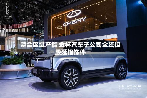 整合区域产能 金杯汽车子公司全资控股延锋饰件-第3张图片