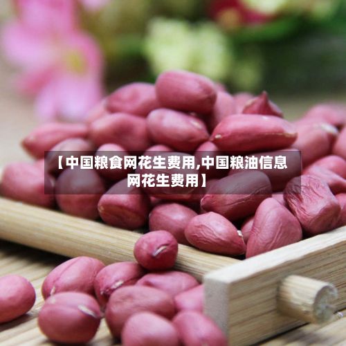 【中国粮食网花生费用,中国粮油信息网花生费用】