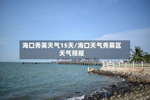 海口秀英天气15天/海口天气秀英区天气预报-第2张图片