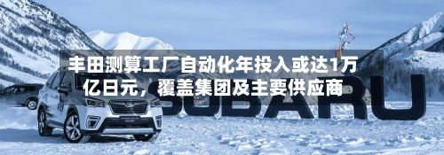 丰田测算工厂自动化年投入或达1万亿日元，覆盖集团及主要供应商-第3张图片