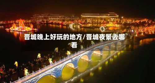 晋城晚上好玩的地方/晋城夜景去哪看-第2张图片