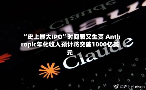 “史上最大IPO”时间表又生变 Anthropic年化收入预计将突破1000亿美元-第2张图片