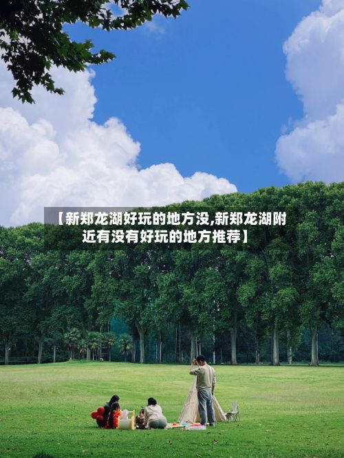 【新郑龙湖好玩的地方没,新郑龙湖附近有没有好玩的地方推荐】