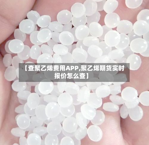 【查聚乙烯费用APP,聚乙烯期货实时报价怎么查】-第3张图片
