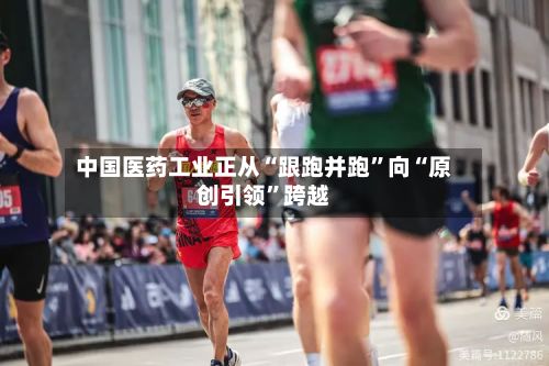 中国医药工业正从“跟跑并跑	”向“原创引领”跨越-第2张图片