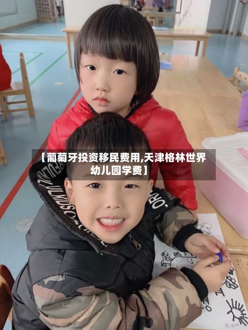 【葡萄牙投资移民费用,天津格林世界幼儿园学费】
