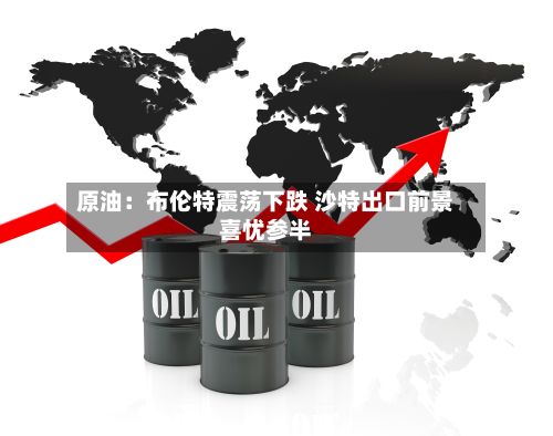 原油:布伦特震荡下跌 沙特出口前景喜忧参半-第1张图片