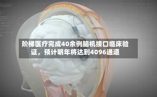 阶梯医疗完成40余例脑机接口临床验证，预计明年将达到4096通道-第2张图片