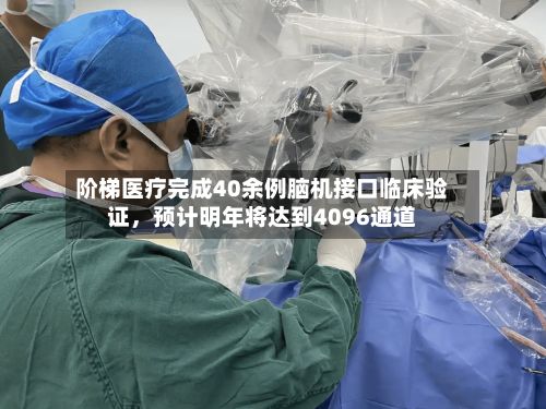 阶梯医疗完成40余例脑机接口临床验证，预计明年将达到4096通道-第3张图片