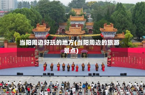 当阳周边好玩的地方(当阳周边的旅游景点)