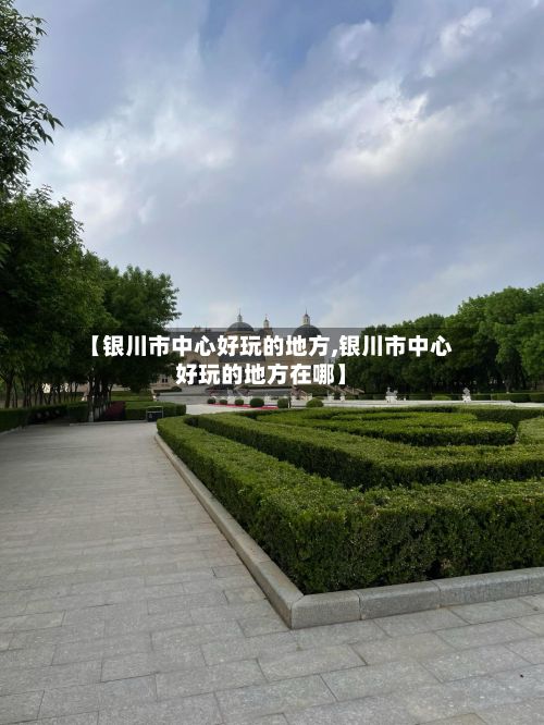 【银川市中心好玩的地方,银川市中心好玩的地方在哪】