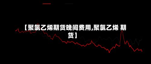 【聚氯乙烯期货晚间费用,聚氯乙烯 期货】