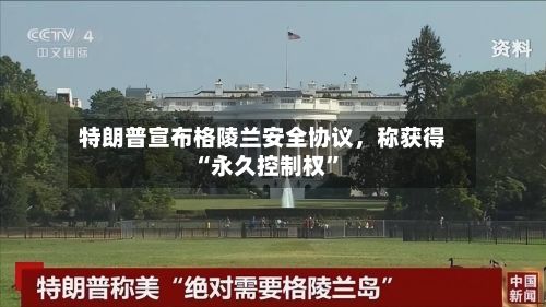 特朗普宣布格陵兰安全协议，称获得“永久控制权	”-第1张图片