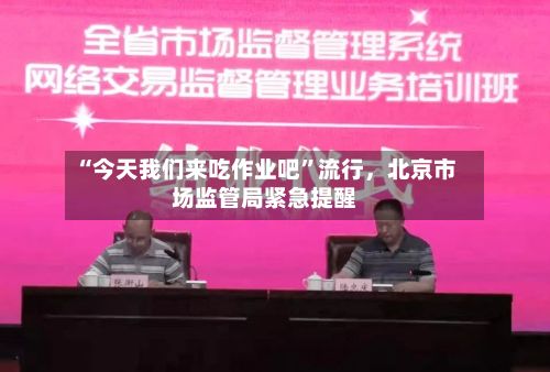 “今天我们来吃作业吧”流行	，北京市场监管局紧急提醒-第2张图片