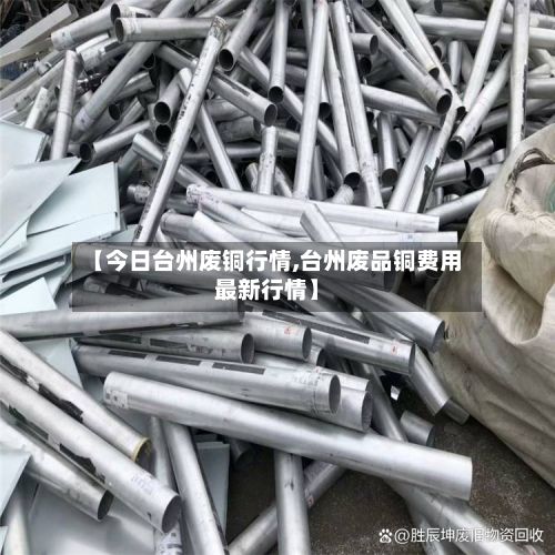 【今日台州废铜行情,台州废品铜费用最新行情】