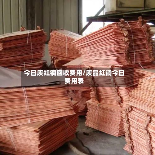 今日废红铜回收费用/废品红铜今日费用表-第2张图片