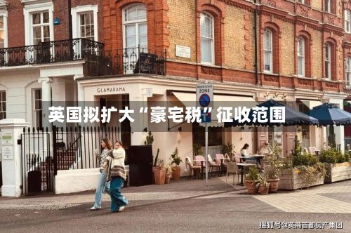 英国拟扩大“豪宅税”征收范围-第2张图片
