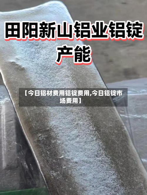 【今日铝材费用铝锭费用,今日铝锭市场费用】