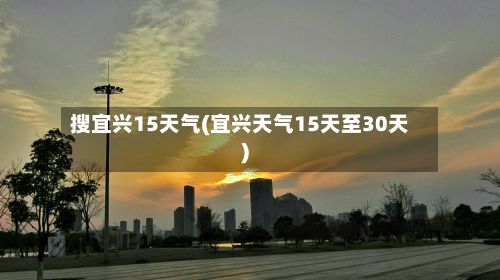 搜宜兴15天气(宜兴天气15天至30天)-第3张图片