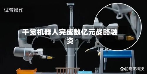 千觉机器人完成数亿元战略融资-第2张图片