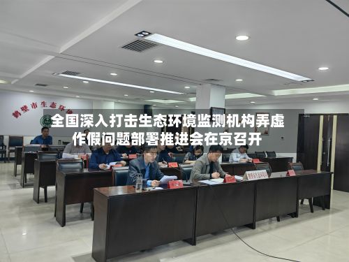 全国深入打击生态环境监测机构弄虚作假问题部署推进会在京召开