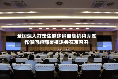 全国深入打击生态环境监测机构弄虚作假问题部署推进会在京召开-第2张图片