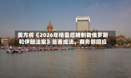 美方将《2026年格雷厄姆制裁俄罗斯和伊朗法案》签署成法，商务部回应-第3张图片