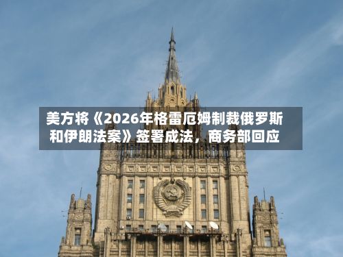 美方将《2026年格雷厄姆制裁俄罗斯和伊朗法案》签署成法	，商务部回应-第2张图片