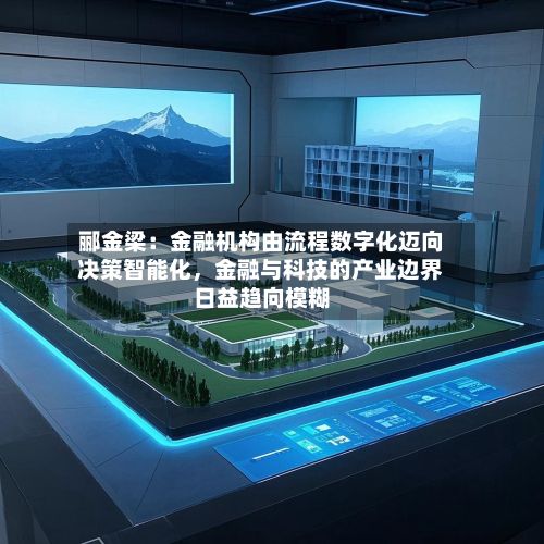 郦金梁：金融机构由流程数字化迈向决策智能化，金融与科技的产业边界日益趋向模糊-第2张图片