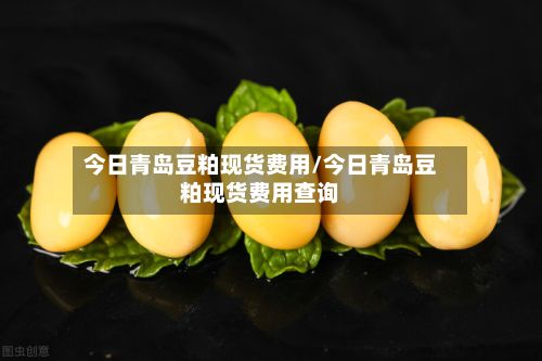 今日青岛豆粕现货费用/今日青岛豆粕现货费用查询
