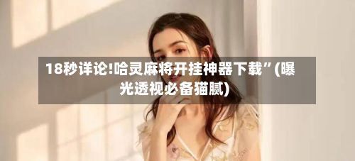 18秒详论!哈灵麻将开挂神器下载”(曝光透视必备猫腻)