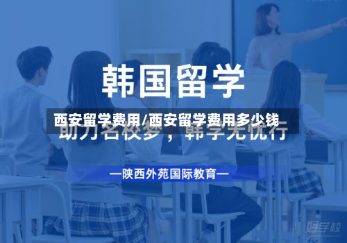 西安留学费用/西安留学费用多少钱-第2张图片
